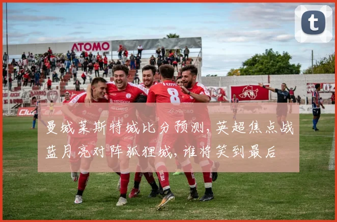 曼城莱斯特城比分预测,英超焦点战蓝月亮对阵狐狸城,谁将笑到最后