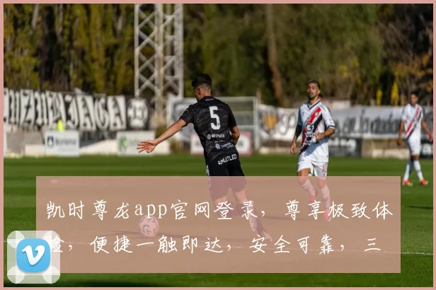 凯时尊龙app官网登录,尊享极致体验,便捷一触即达,安全可靠,三步轻松登录