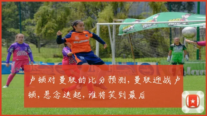 卢顿对曼联的比分预测,曼联迎战卢顿,悬念迭起,谁将笑到最后