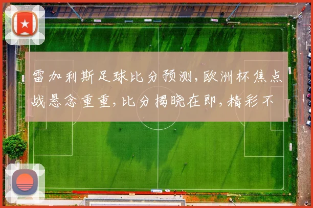 雷加利斯足球比分预测,欧洲杯焦点战悬念重重,比分揭晓在即,精彩不容错过