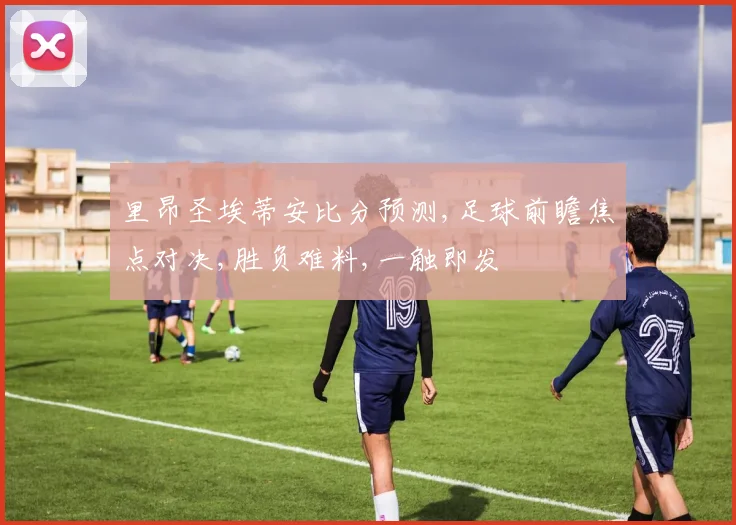 里昂圣埃蒂安比分预测,足球前瞻焦点对决,胜负难料,一触即发