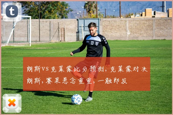朗斯vs克莱蒙比分预测,克莱蒙对决朗斯,赛果悬念重重,一触即发
