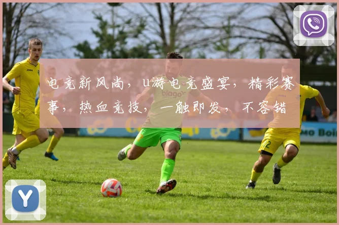 电竞新风尚,u游电竞盛宴,精彩赛事,热血竞技,一触即发,不容错过