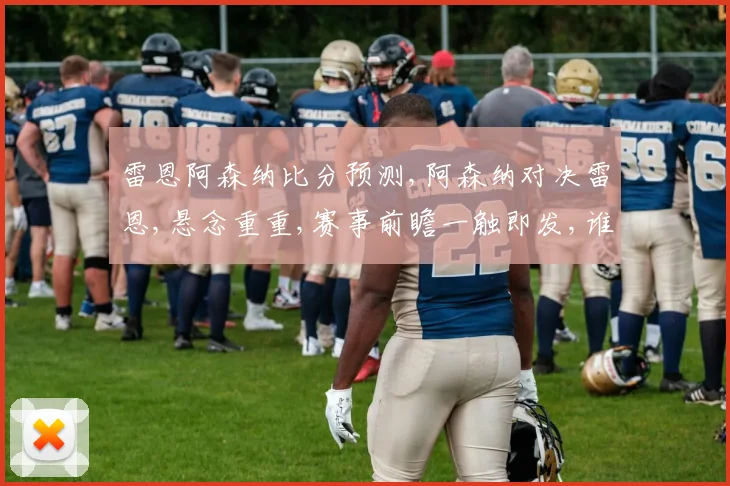 雷恩阿森纳比分预测,阿森纳对决雷恩,悬念重重,赛事前瞻一触即发,谁将笑到最后